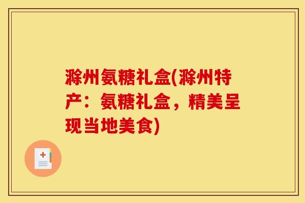 滁州氨糖礼盒(滁州特产:氨糖礼盒,精美呈现当地美食) 滁州氨糖礼盒(滁州特产:氨糖礼盒,精美呈现当地美食)
