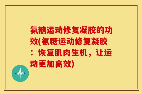 氨糖运动修复凝胶的功效(氨糖运动修复凝胶：恢复肌肉生机，让运动更加高效)