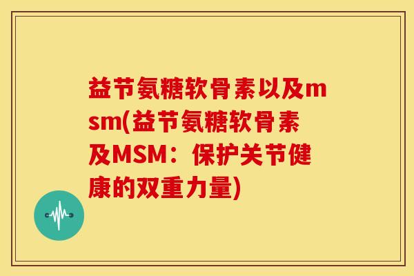 益节氨糖软骨素以及msm(益节氨糖软骨素及MSM:保护关节健康的双重力量) 益节氨糖软骨素以及msm(益节氨糖软骨素及MSM:保护关节健康的双重力量)