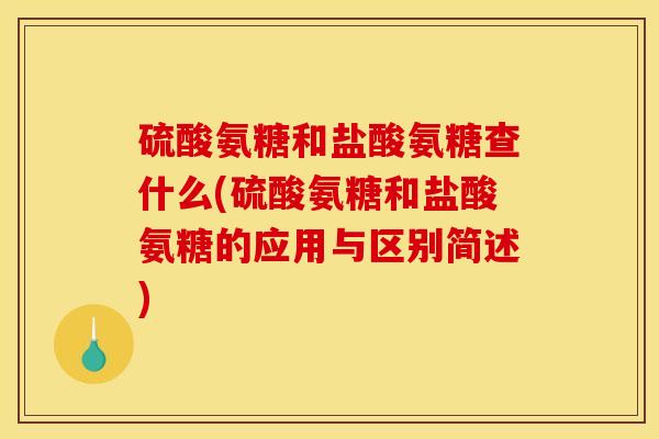 硫酸氨糖和盐酸氨糖查什么(硫酸氨糖和盐酸氨糖的应用与区别简述)