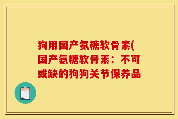 狗用国产氨糖软骨素(国产氨糖软骨素:不可或缺的狗狗关节保养品 狗用国产氨糖软骨素(国产氨糖软骨素:不可或缺的狗狗关节保养品