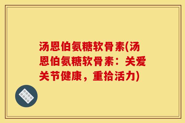 汤恩伯氨糖软骨素(汤恩伯氨糖软骨素：关爱关节健康，重拾活力)