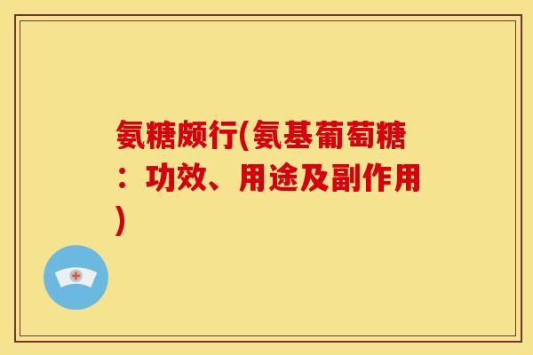 氨糖颇行(氨基葡萄糖:功效、用途及副作用) 氨糖颇行(氨基葡萄糖:功效、用途及副作用)