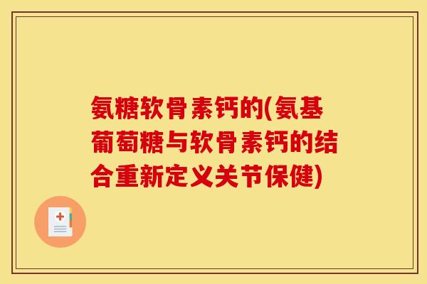 氨糖软骨素钙的(氨基葡萄糖与软骨素钙的结合重新定义关节保健)