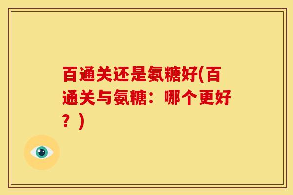 百通关还是氨糖好(百通关与氨糖：哪个更好？)