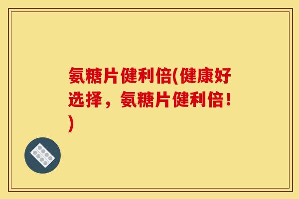 氨糖片健利倍(健康好选择，氨糖片健利倍！)