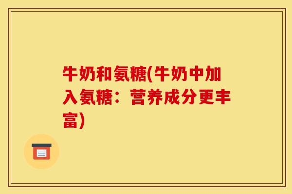 牛奶和氨糖(牛奶中加入氨糖:营养成分更丰富) 牛奶和氨糖(牛奶中加入氨糖:营养成分更丰富)