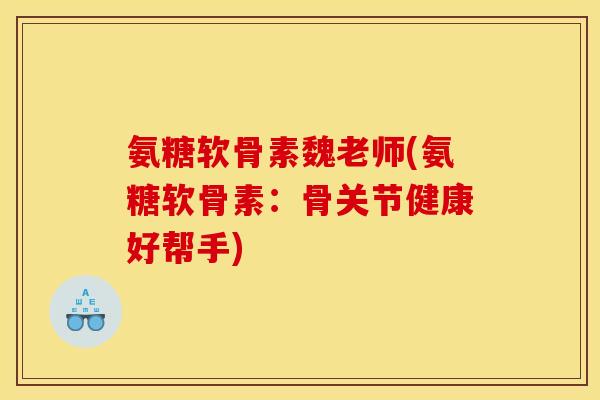 氨糖软骨素魏老师(氨糖软骨素：骨关节健康好帮手)