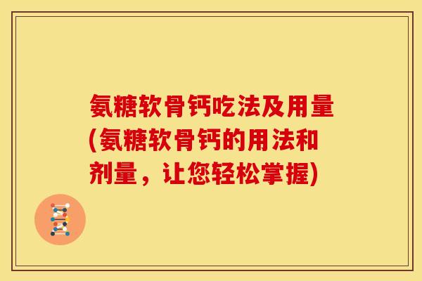 氨糖软骨钙吃法及用量(氨糖软骨钙的用法和剂量，让您轻松掌握)