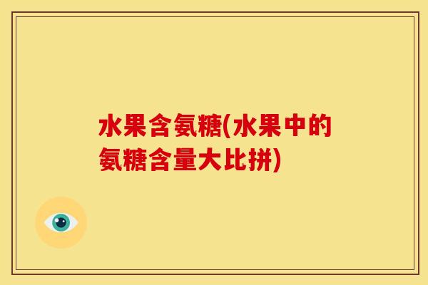 水果含氨糖(水果中的氨糖含量大比拼)