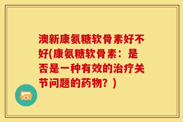 澳新康氨糖软骨素好不好(康氨糖软骨素：是否是一种有效的治疗关节问题的药物？)
