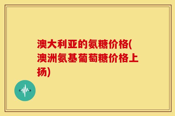 澳大利亚的氨糖价格(澳洲氨基葡萄糖价格上扬) 澳大利亚的氨糖价格(澳洲氨基葡萄糖价格上扬)