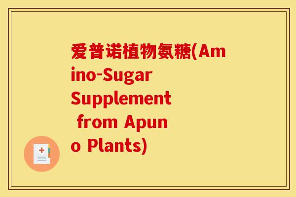 爱普诺植物氨糖(Amino-Sugar Supplement from Apuno Plants)