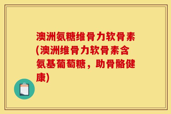 澳洲氨糖维骨力软骨素(澳洲维骨力软骨素含氨基葡萄糖，助骨骼健康)