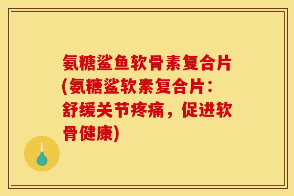 氨糖鲨鱼软骨素复合片(氨糖鲨软素复合片：舒缓关节疼痛，促进软骨健康)