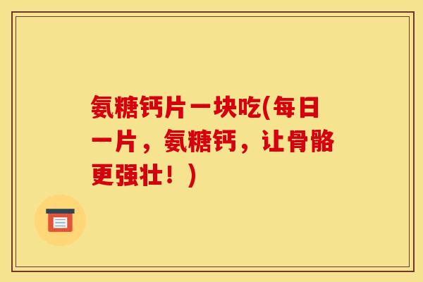 氨糖钙片一块吃(每日一片，氨糖钙，让骨骼更强壮！)