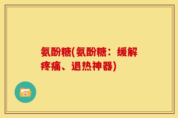 氨酚糖(氨酚糖：缓解疼痛、退热神器)