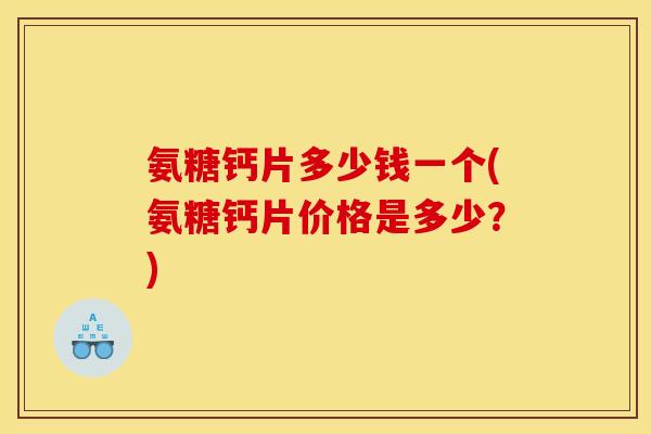 氨糖钙片多少钱一个(氨糖钙片价格是多少？)
