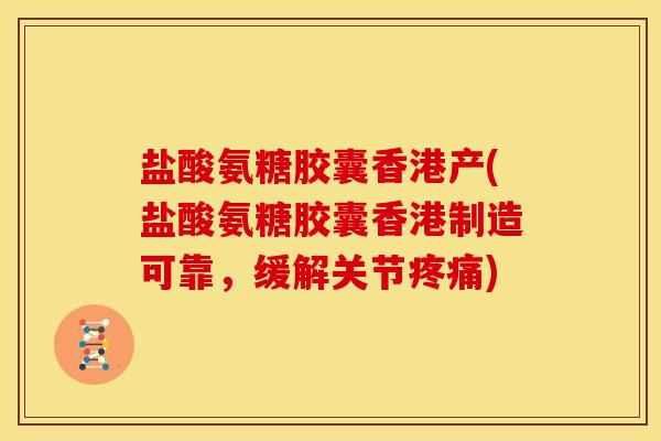 盐酸氨糖胶囊香港产(盐酸氨糖胶囊香港制造可靠，缓解关节疼痛)