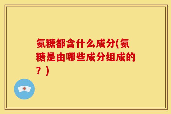 氨糖都含什么成分(氨糖是由哪些成分组成的？)