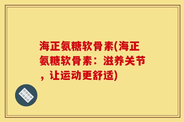 海正氨糖软骨素(海正氨糖软骨素：滋养关节，让运动更舒适)