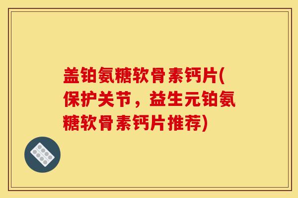 盖铂氨糖软骨素钙片(保护关节，益生元铂氨糖软骨素钙片推荐)