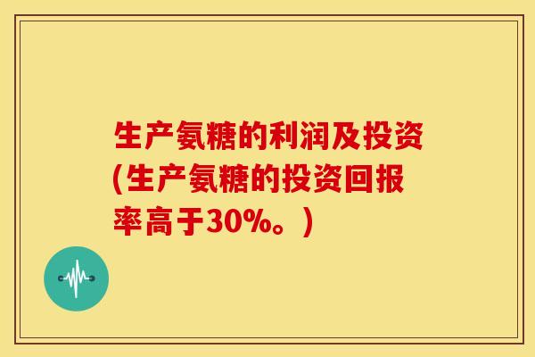 生产氨糖的利润及投资(生产氨糖的投资回报率高于30%。)