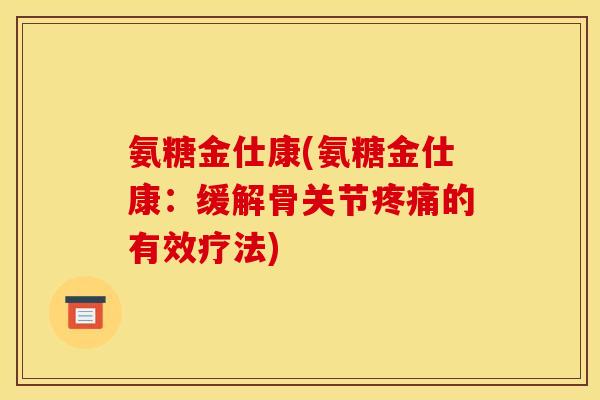 氨糖金仕康(氨糖金仕康：缓解骨关节疼痛的有效疗法)