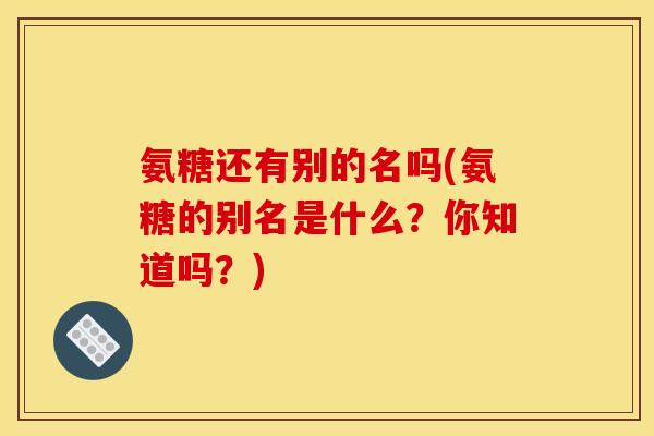 氨糖还有别的名吗(氨糖的别名是什么？你知道吗？)