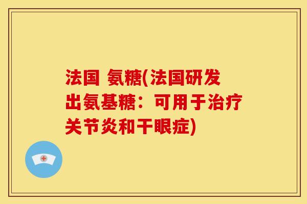 法国 氨糖(法国研发出氨基糖:可用于和干眼症) 法国 氨糖(法国研发出氨基糖:可用于和干眼症)