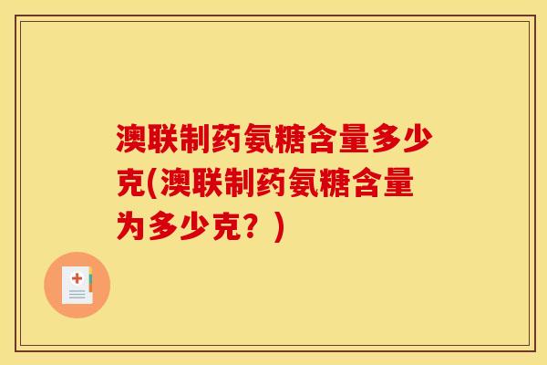 澳联制药氨糖含量多少克(澳联制药氨糖含量为多少克？)