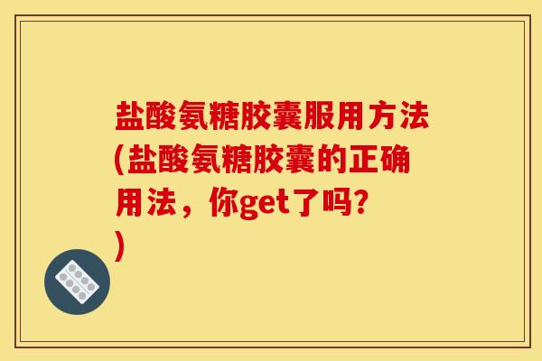 盐酸氨糖胶囊服用方法(盐酸氨糖胶囊的正确用法，你get了吗？)