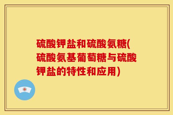 硫酸钾盐和硫酸氨糖(硫酸氨基葡萄糖与硫酸钾盐的特性和应用)