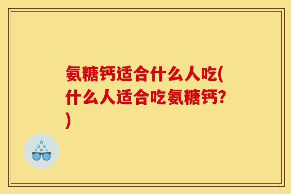 氨糖钙适合什么人吃(什么人适合吃氨糖钙？)
