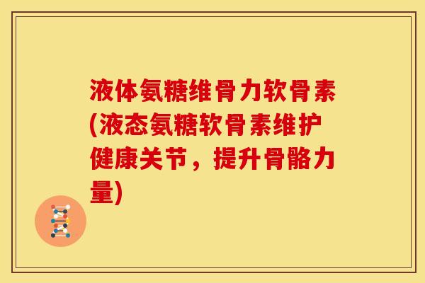 液体氨糖维骨力软骨素(液态氨糖软骨素维护健康关节，提升骨骼力量)