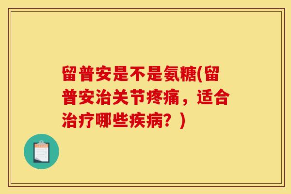 留普安是不是氨糖(留普安治关节疼痛，适合治疗哪些疾病？)
