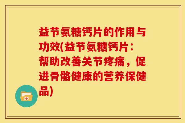 益节氨糖钙片的作用与功效(益节氨糖钙片：帮助改善关节疼痛，促进骨骼健康的营养保健品)
