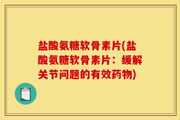 盐酸氨糖软骨素片(盐酸氨糖软骨素片:缓解关节问题的有效) 盐酸氨糖软骨素片(盐酸氨糖软骨素片:缓解关节问题的有效)