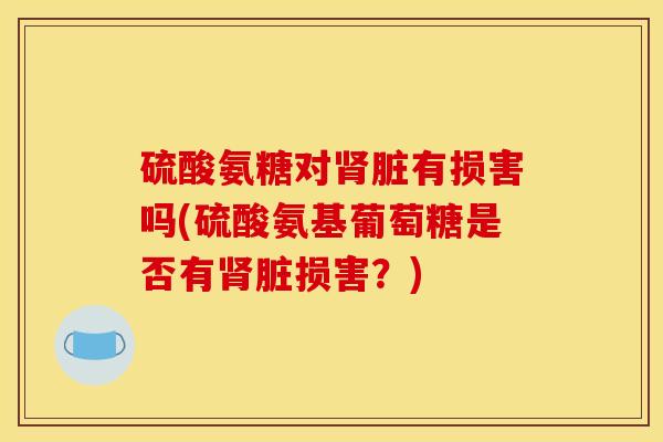 硫酸氨糖对肾脏有损害吗(硫酸氨基葡萄糖是否有肾脏损害？)