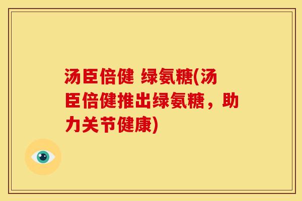 汤臣倍健 绿氨糖(汤臣倍健推出绿氨糖，助力关节健康)