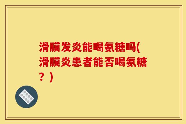 滑膜发炎能喝氨糖吗(滑膜炎患者能否喝氨糖？)