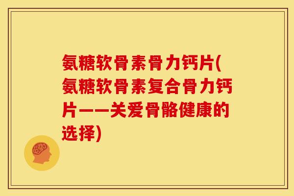 氨糖软骨素骨力钙片(氨糖软骨素复合骨力钙片——关爱骨骼健康的选择) 氨糖软骨素骨力钙片(氨糖软骨素复合骨力钙片——关爱骨骼健康的选择)