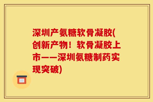 深圳产氨糖软骨凝胶(创新产物!软骨凝胶上市——深圳氨糖制药实现突破) 深圳产氨糖软骨凝胶(创新产物!软骨凝胶上市——深圳氨糖制药实现突破)