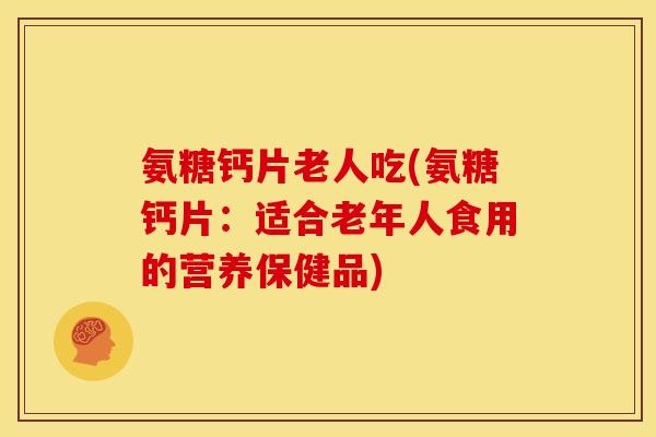 氨糖钙片老人吃(氨糖钙片：适合老年人食用的营养保健品)