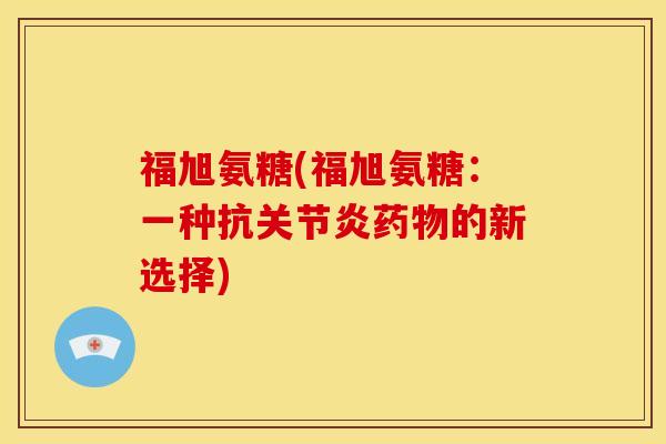福旭氨糖(福旭氨糖：一种抗关节炎药物的新选择)