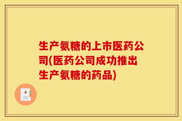 生产氨糖的上市医药公司(医药公司成功推出生产氨糖的药品) 生产氨糖的上市医药公司(医药公司成功推出生产氨糖的药品)