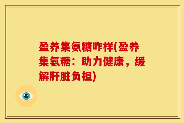 盈养集氨糖咋样(盈养集氨糖：助力健康，缓解肝脏负担)