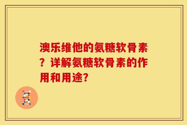 澳乐维他的氨糖软骨素？详解氨糖软骨素的作用和用途？
