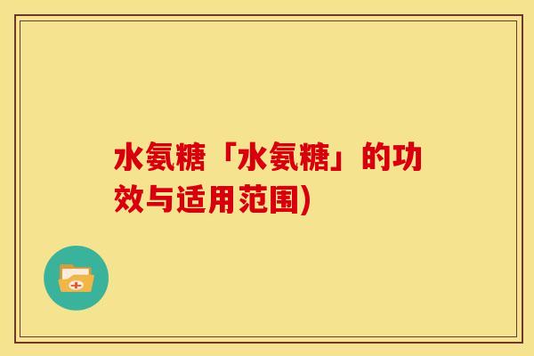 水氨糖「水氨糖」的功效与适用范围) 水氨糖「水氨糖」的功效与适用范围)