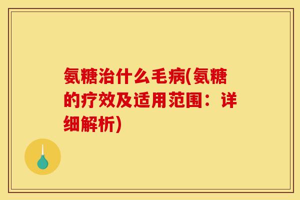 氨糖治什么毛病(氨糖的疗效及适用范围：详细解析)